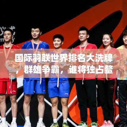 国际羽联世界排名大洗牌，群雄争霸，谁将独占鳌头？