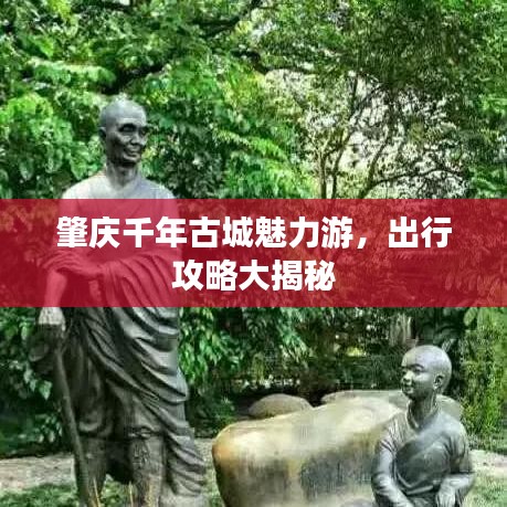 肇庆千年古城魅力游，出行攻略大揭秘