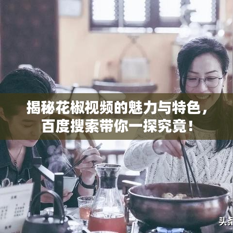 揭秘花椒视频的魅力与特色，百度搜索带你一探究竟！