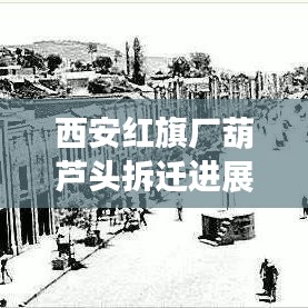 西安红旗厂葫芦头拆迁进展，历史变迁揭秘与未来蓝图探索