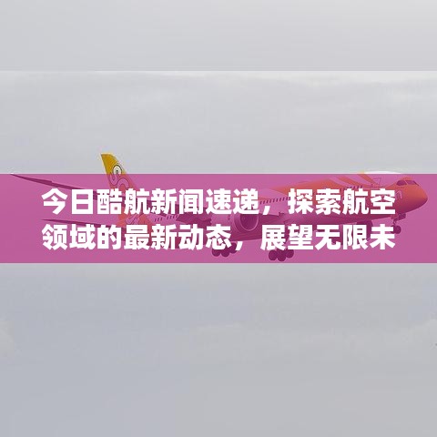 今日酷航新闻速递，探索航空领域的最新动态，展望无限未来