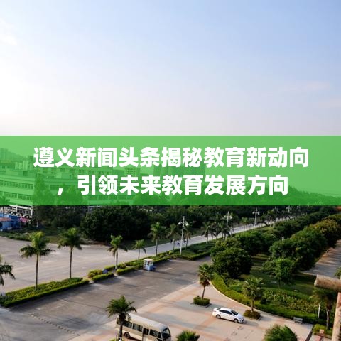遵义新闻头条揭秘教育新动向，引领未来教育发展方向
