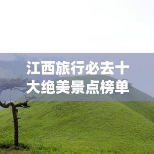 江西旅行必去十大绝美景点榜单揭晓，惊艳你的视觉盛宴！