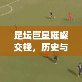 足坛巨星璀璨交锋,历史与现在的名将排名表揭秘