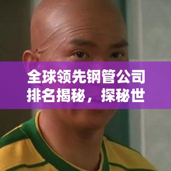 全球领先钢管公司排名揭秘,探秘世界钢管生产企业之巅