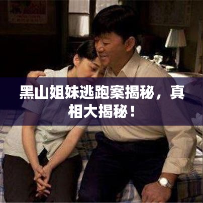 黑山姐妹逃跑案揭秘，真相大揭秘！