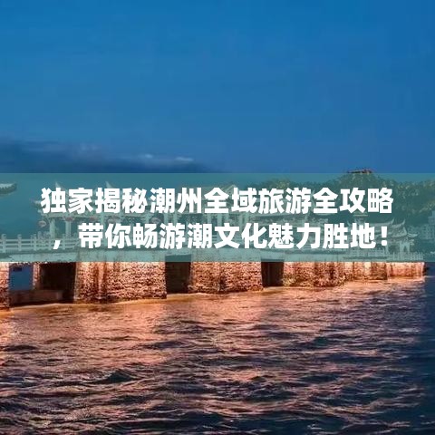 独家揭秘潮州全域旅游全攻略，带你畅游潮文化魅力胜地！