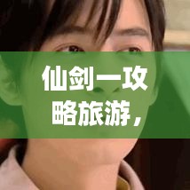 仙剑一攻略旅游，奇幻之旅探秘攻略