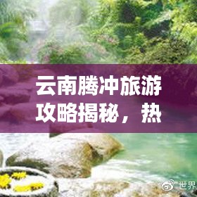 云南腾冲旅游攻略揭秘，热海魅力无限探秘之旅