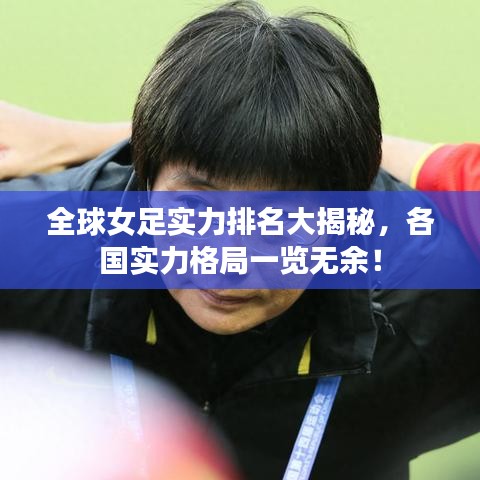 全球女足实力排名大揭秘，各国实力格局一览无余！