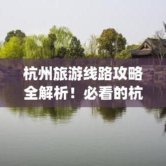 杭州旅游线路攻略全解析！必看的杭州旅行攻略大全