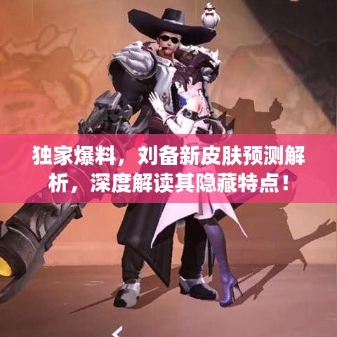 独家爆料，刘备新皮肤预测解析，深度解读其隐藏特点！