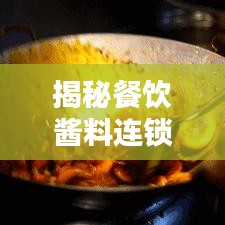 揭秘餐饮酱料连锁排名前十巨头，行业霸主背后的秘密全解析