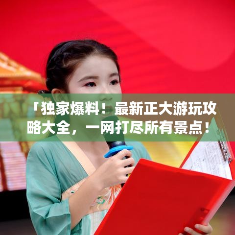 「独家爆料！最新正大游玩攻略大全，一网打尽所有景点！」
