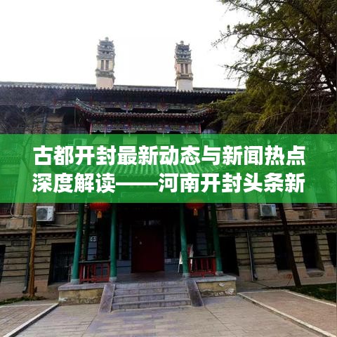 古都开封最新动态与新闻热点深度解读——河南开封头条新闻网