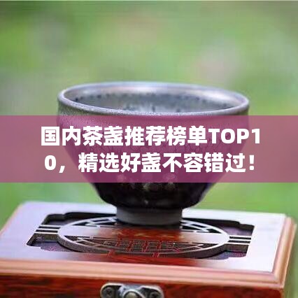 国内茶盏推荐榜单TOP10，精选好盏不容错过！