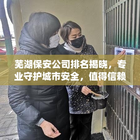 芜湖保安公司排名揭晓，专业守护城市安全，值得信赖的安保服务提供者