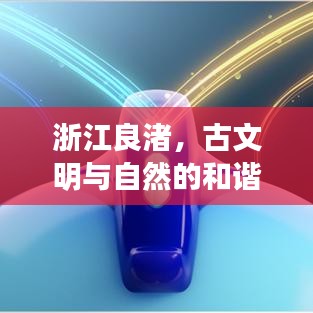 浙江良渚,古文明与自然的和谐之旅攻略探索