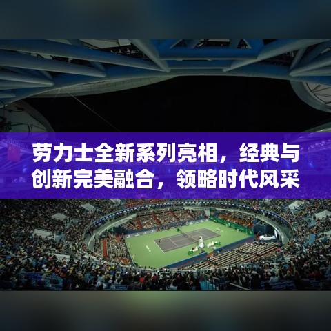 劳力士全新系列亮相，经典与创新完美融合，领略时代风采