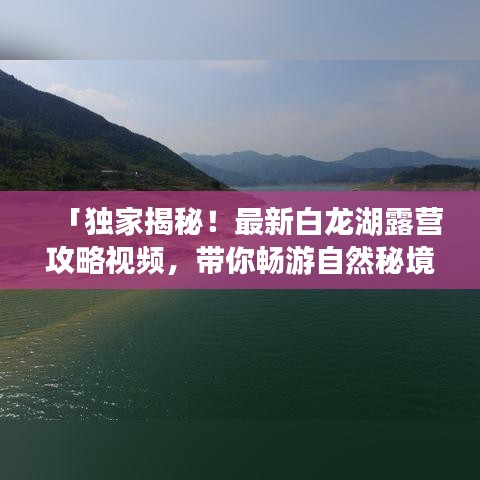 「独家揭秘！最新白龙湖露营攻略视频，带你畅游自然秘境」