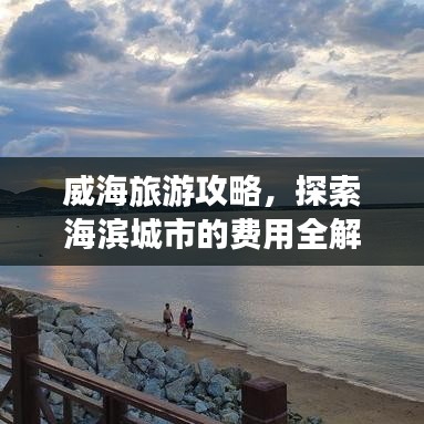 威海旅游攻略，探索海滨城市的费用全解析，让你轻松出行！