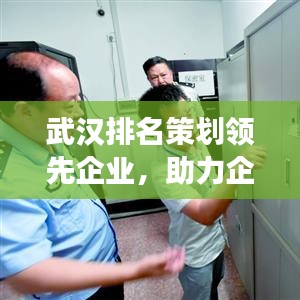 武汉排名策划领先企业，助力企业走向成功的关键力量