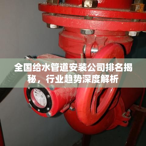 全国给水管道安装公司排名揭秘，行业趋势深度解析