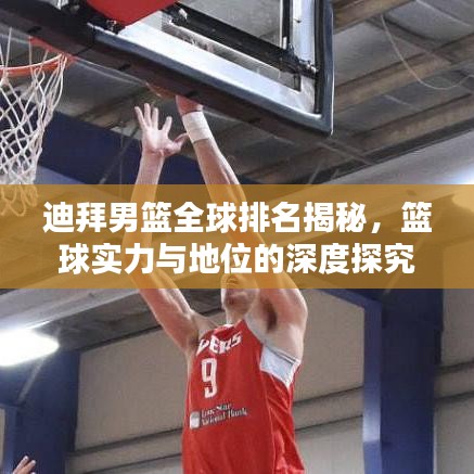 迪拜男篮全球排名揭秘，篮球实力与地位的深度探究