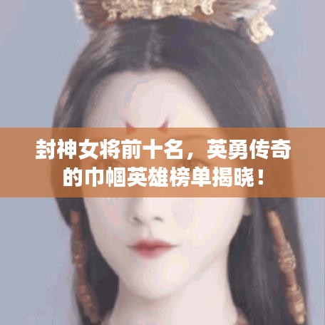 封神女将前十名，英勇传奇的巾帼英雄榜单揭晓！