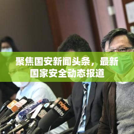 聚焦国安新闻头条，最新国家安全动态报道