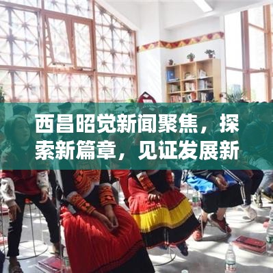 西昌昭觉新闻聚焦，探索新篇章，见证发展新高度的昭觉风采