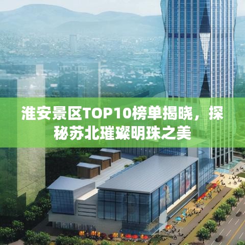 淮安景区TOP10榜单揭晓,探秘苏北璀璨明珠之美