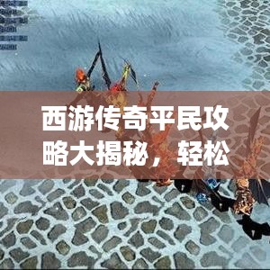 西游传奇平民攻略大揭秘，轻松成为游戏大师的步骤