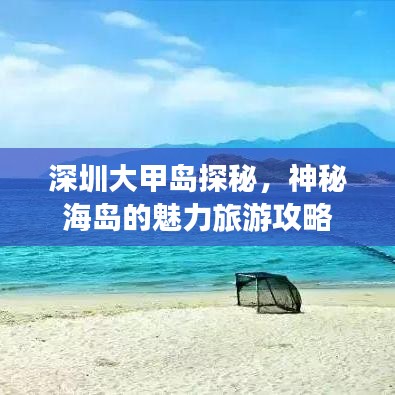深圳大甲岛探秘，神秘海岛的魅力旅游攻略