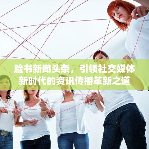 脸书新闻头条,引领社交媒体新时代的资讯传播革新之道