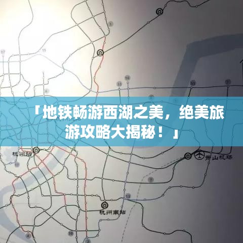 「地铁畅游西湖之美，绝美旅游攻略大揭秘！」