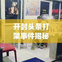 开封头条打架事件揭秘，背后的真相与深度思考