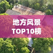 地方风景TOP10榜单揭晓，自然画卷之美大揭秘！