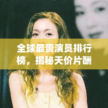 全球最贵演员排行榜,揭秘天价片酬背后的传奇故事