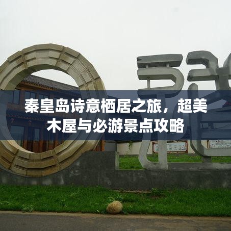 秦皇岛诗意栖居之旅，超美木屋与必游景点攻略