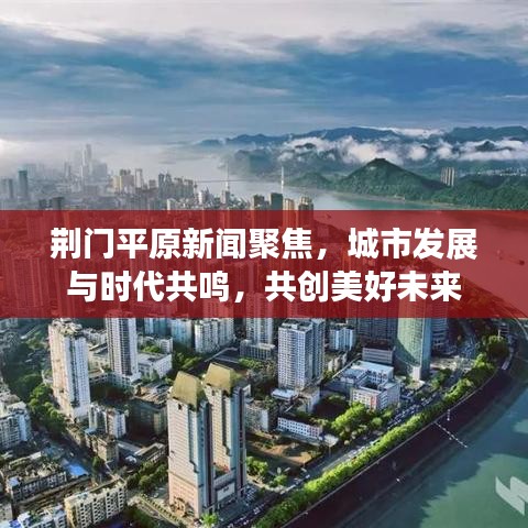 荆门平原新闻聚焦,城市发展与时代共鸣,共创美好未来