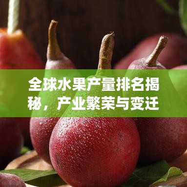 全球水果产量排名揭秘，产业繁荣与变迁的探究之旅