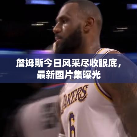 詹姆斯今日风采尽收眼底，最新图片集曝光