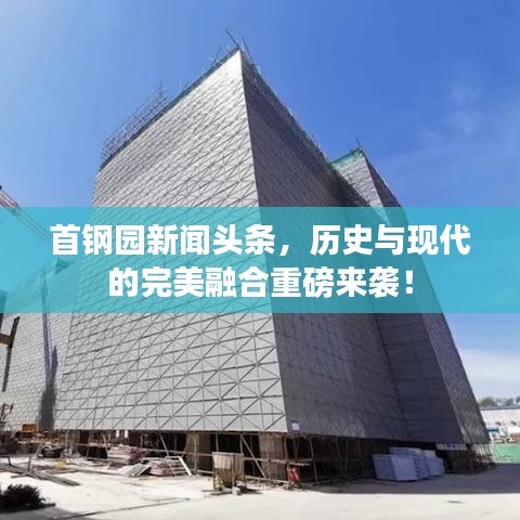 首钢园新闻头条，历史与现代的完美融合重磅来袭！