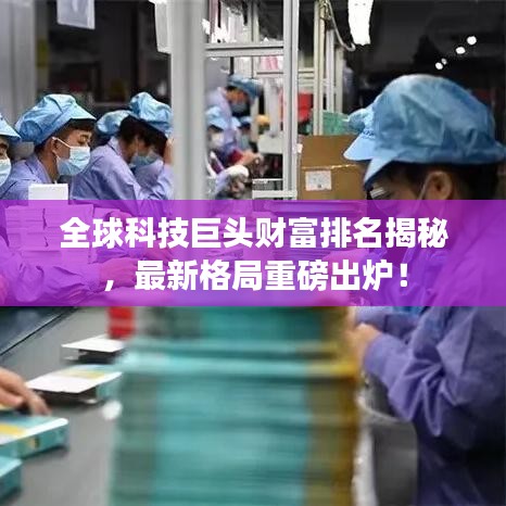 全球科技巨头财富排名揭秘，最新格局重磅出炉！