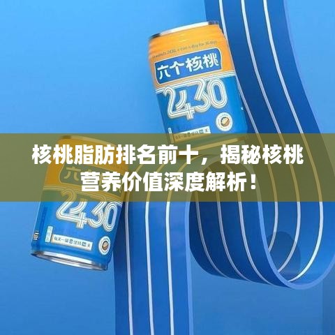 核桃脂肪排名前十，揭秘核桃营养价值深度解析！