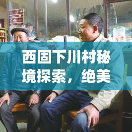 西固下川村秘境探索，绝美旅游攻略图指南