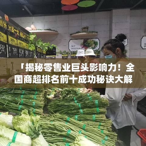 「揭秘零售业巨头影响力!全国商超排名前十成功秘诀大解密」