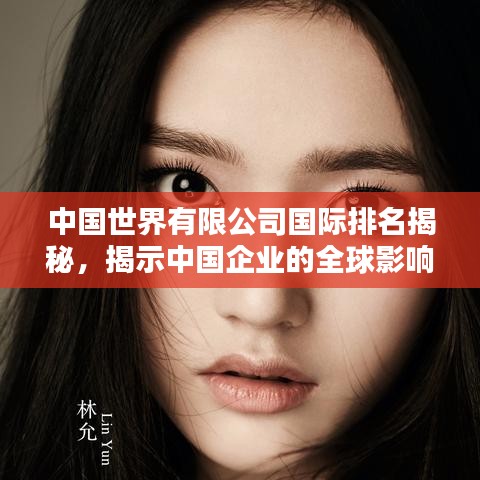 中国世界有限公司国际排名揭秘，揭示中国企业的全球影响力