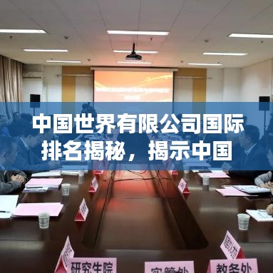 中国世界有限公司国际排名揭秘,揭示中国企业的全球影响力